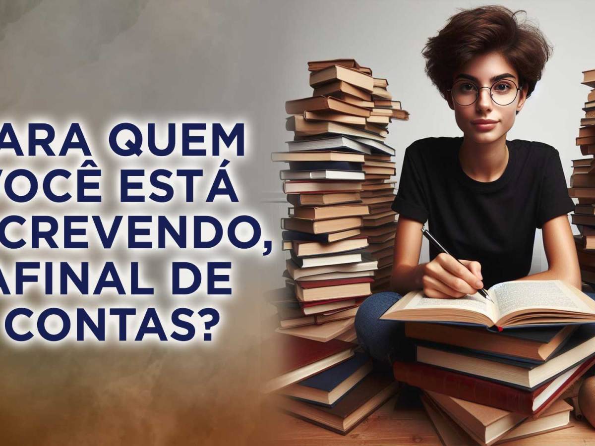 PARA QUEM VOCÊ ESTÁ ESCREVENDO, AFINAL DE&nbsp;CONTAS?